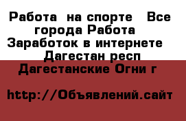 Работа  на спорте - Все города Работа » Заработок в интернете   . Дагестан респ.,Дагестанские Огни г.